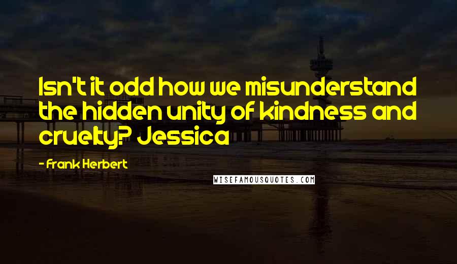 Frank Herbert Quotes: Isn't it odd how we misunderstand the hidden unity of kindness and cruelty? Jessica