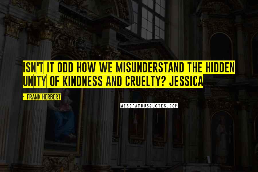 Frank Herbert Quotes: Isn't it odd how we misunderstand the hidden unity of kindness and cruelty? Jessica