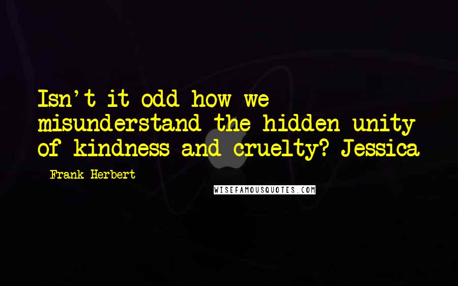 Frank Herbert Quotes: Isn't it odd how we misunderstand the hidden unity of kindness and cruelty? Jessica