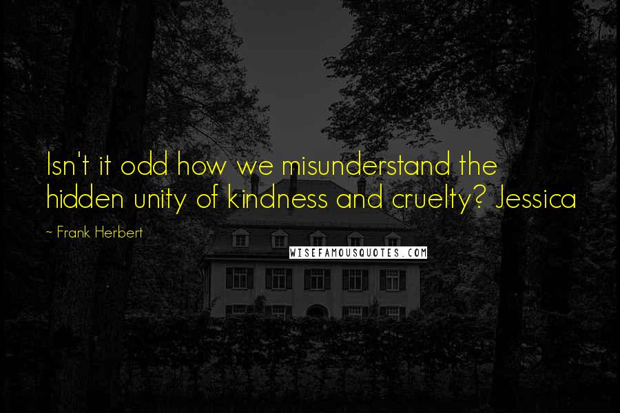 Frank Herbert Quotes: Isn't it odd how we misunderstand the hidden unity of kindness and cruelty? Jessica