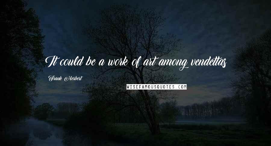 Frank Herbert Quotes: It could be a work of art among vendettas