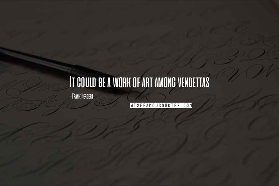 Frank Herbert Quotes: It could be a work of art among vendettas