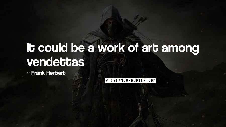 Frank Herbert Quotes: It could be a work of art among vendettas