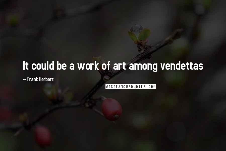 Frank Herbert Quotes: It could be a work of art among vendettas