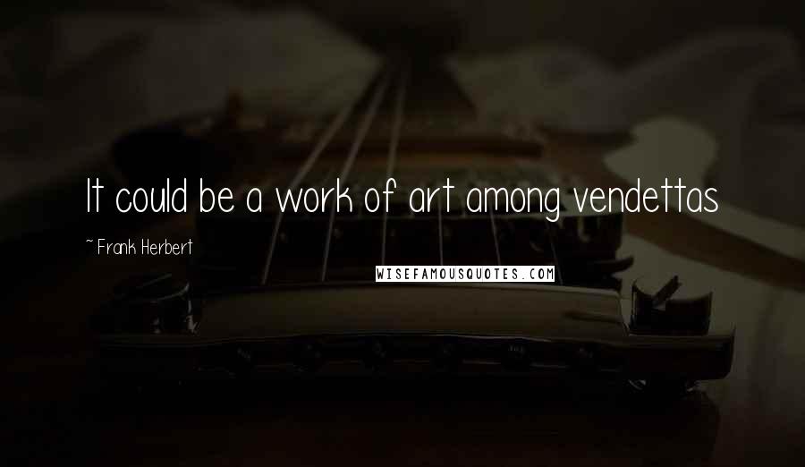 Frank Herbert Quotes: It could be a work of art among vendettas