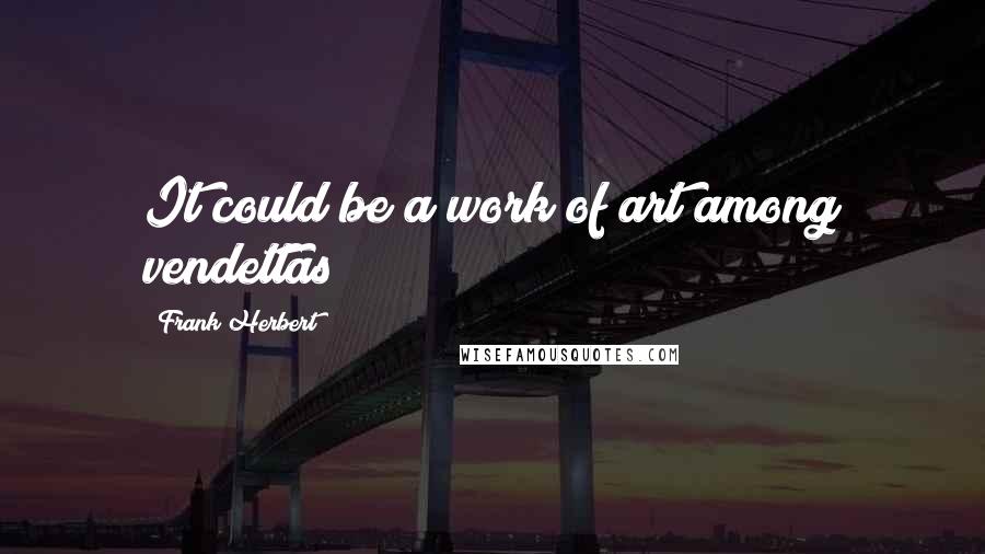 Frank Herbert Quotes: It could be a work of art among vendettas