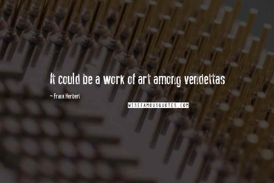Frank Herbert Quotes: It could be a work of art among vendettas