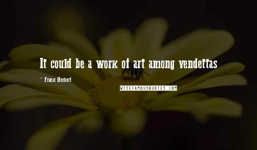Frank Herbert Quotes: It could be a work of art among vendettas