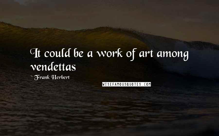 Frank Herbert Quotes: It could be a work of art among vendettas