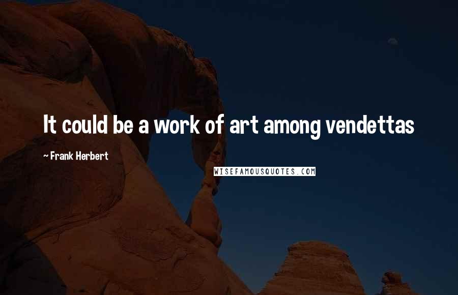Frank Herbert Quotes: It could be a work of art among vendettas