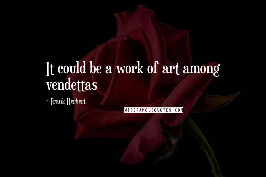Frank Herbert Quotes: It could be a work of art among vendettas