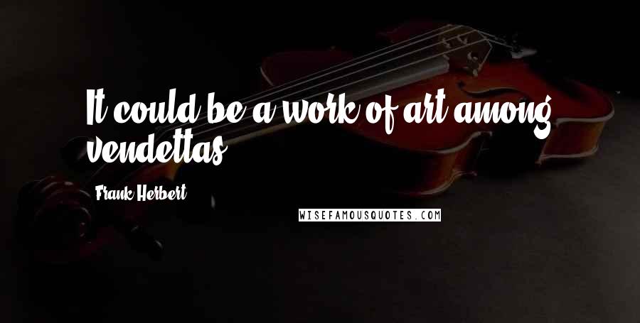 Frank Herbert Quotes: It could be a work of art among vendettas