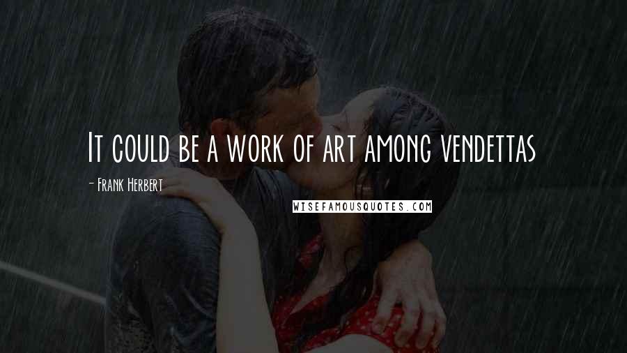 Frank Herbert Quotes: It could be a work of art among vendettas