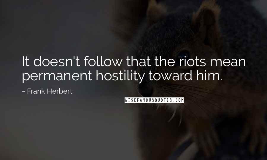 Frank Herbert Quotes: It doesn't follow that the riots mean permanent hostility toward him.