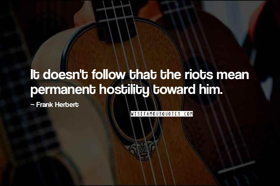 Frank Herbert Quotes: It doesn't follow that the riots mean permanent hostility toward him.