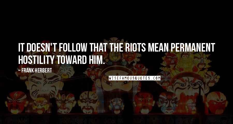 Frank Herbert Quotes: It doesn't follow that the riots mean permanent hostility toward him.