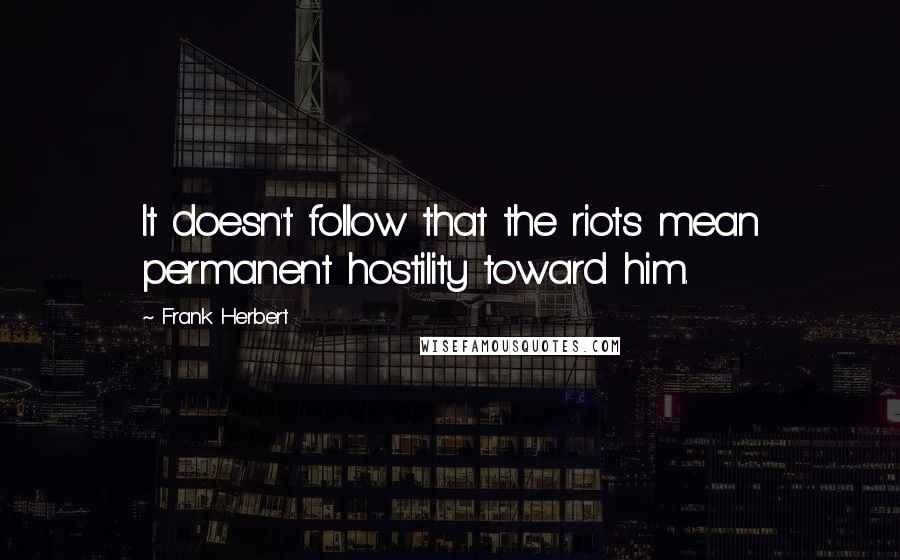 Frank Herbert Quotes: It doesn't follow that the riots mean permanent hostility toward him.