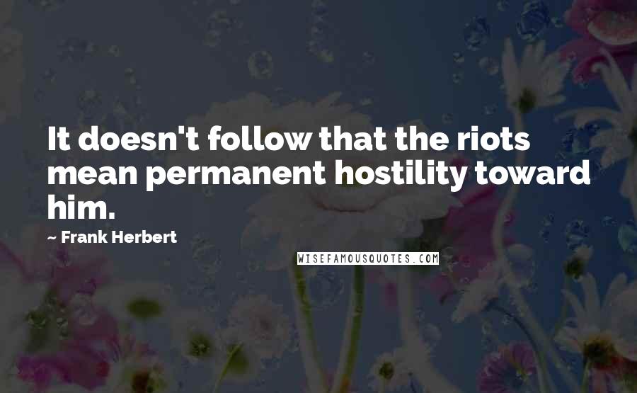 Frank Herbert Quotes: It doesn't follow that the riots mean permanent hostility toward him.