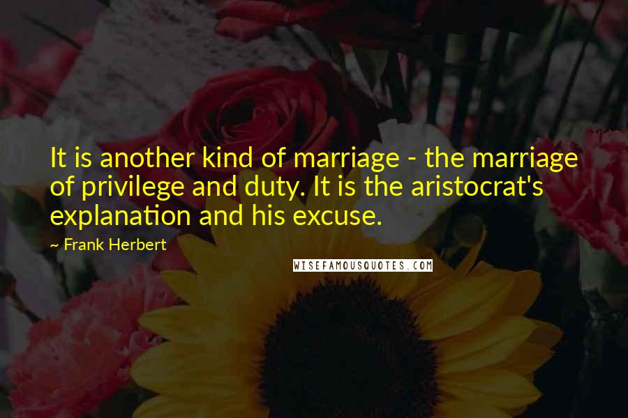 Frank Herbert Quotes: It is another kind of marriage - the marriage of privilege and duty. It is the aristocrat's explanation and his excuse.