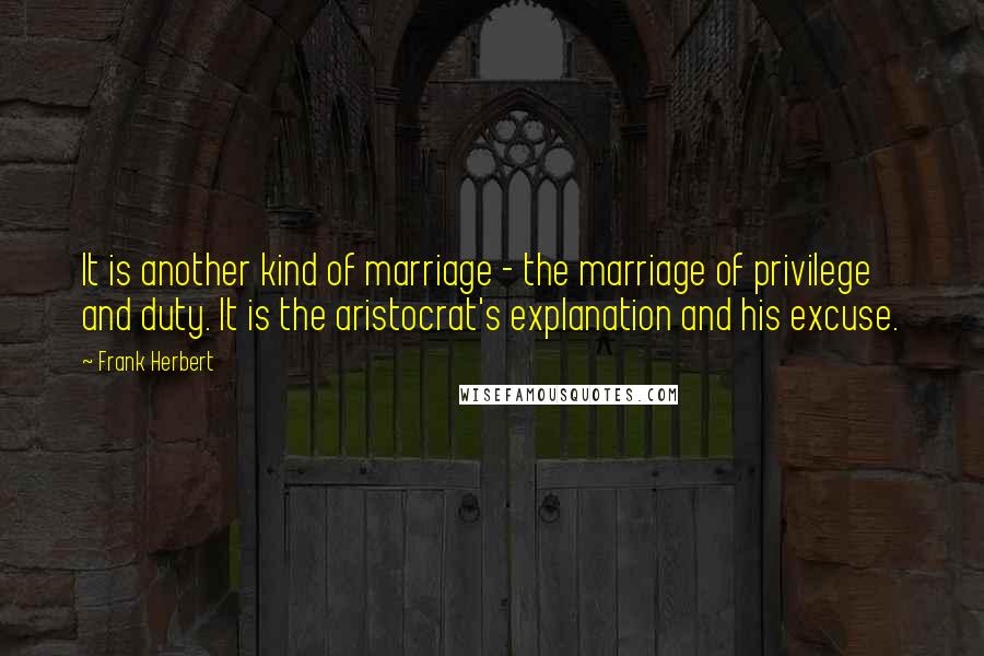 Frank Herbert Quotes: It is another kind of marriage - the marriage of privilege and duty. It is the aristocrat's explanation and his excuse.