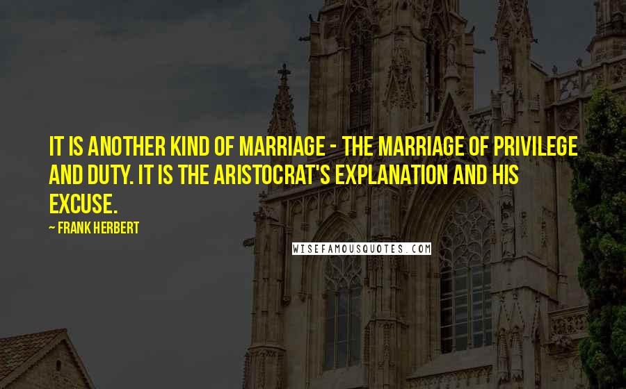 Frank Herbert Quotes: It is another kind of marriage - the marriage of privilege and duty. It is the aristocrat's explanation and his excuse.