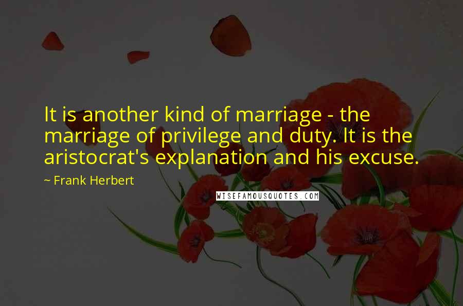 Frank Herbert Quotes: It is another kind of marriage - the marriage of privilege and duty. It is the aristocrat's explanation and his excuse.