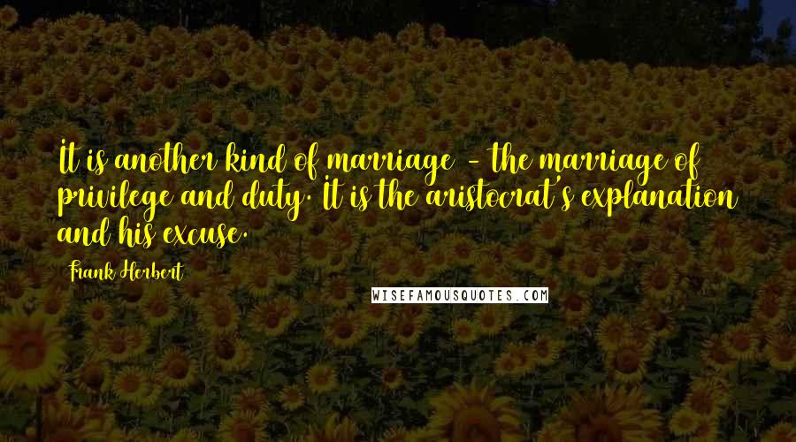 Frank Herbert Quotes: It is another kind of marriage - the marriage of privilege and duty. It is the aristocrat's explanation and his excuse.