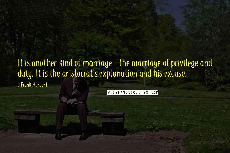 Frank Herbert Quotes: It is another kind of marriage - the marriage of privilege and duty. It is the aristocrat's explanation and his excuse.