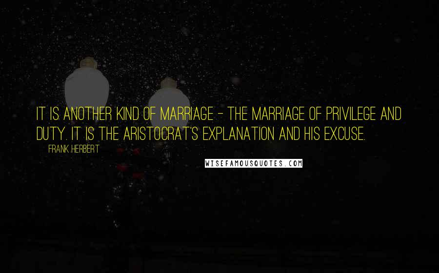 Frank Herbert Quotes: It is another kind of marriage - the marriage of privilege and duty. It is the aristocrat's explanation and his excuse.