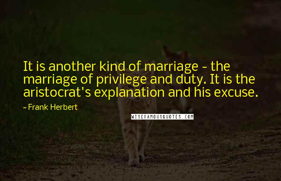 Frank Herbert Quotes: It is another kind of marriage - the marriage of privilege and duty. It is the aristocrat's explanation and his excuse.