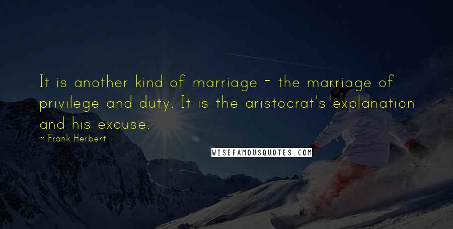 Frank Herbert Quotes: It is another kind of marriage - the marriage of privilege and duty. It is the aristocrat's explanation and his excuse.