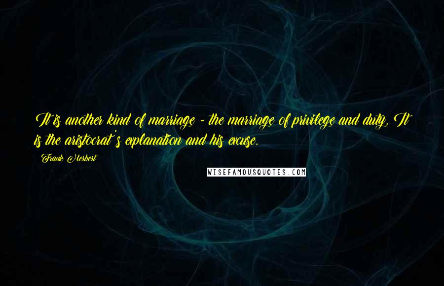 Frank Herbert Quotes: It is another kind of marriage - the marriage of privilege and duty. It is the aristocrat's explanation and his excuse.