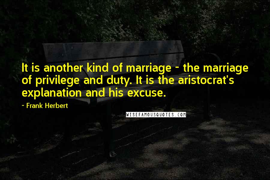 Frank Herbert Quotes: It is another kind of marriage - the marriage of privilege and duty. It is the aristocrat's explanation and his excuse.
