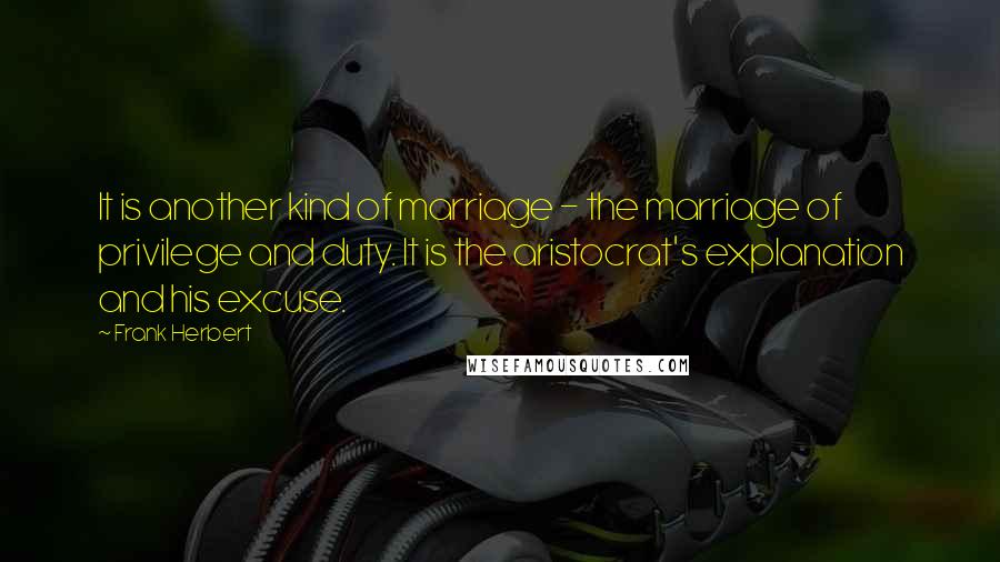 Frank Herbert Quotes: It is another kind of marriage - the marriage of privilege and duty. It is the aristocrat's explanation and his excuse.