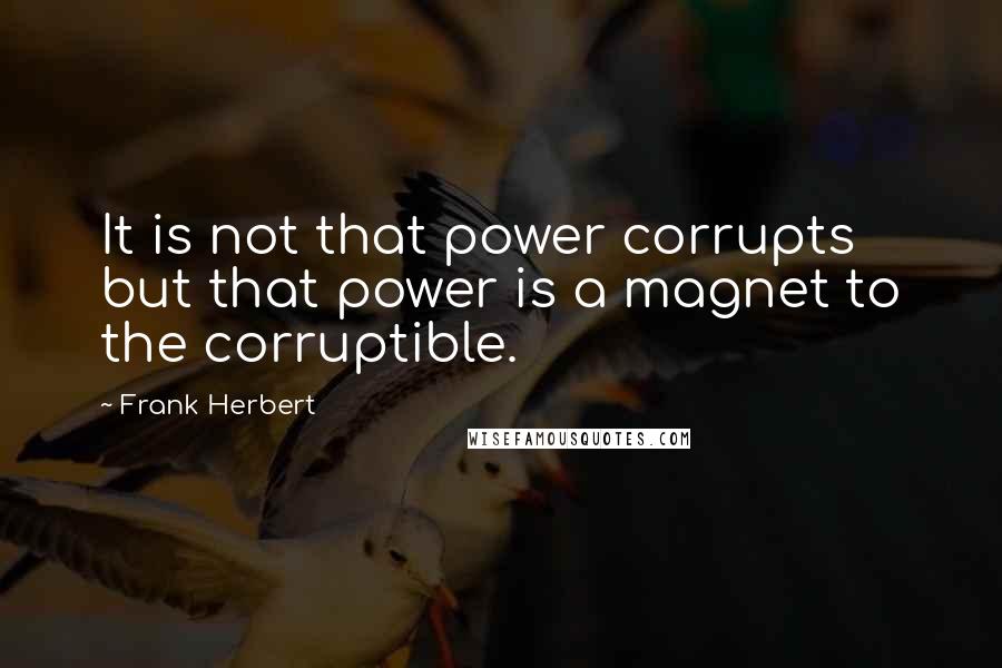 Frank Herbert Quotes: It is not that power corrupts but that power is a magnet to the corruptible.