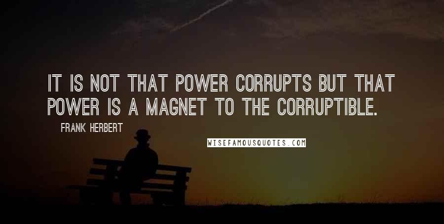 Frank Herbert Quotes: It is not that power corrupts but that power is a magnet to the corruptible.