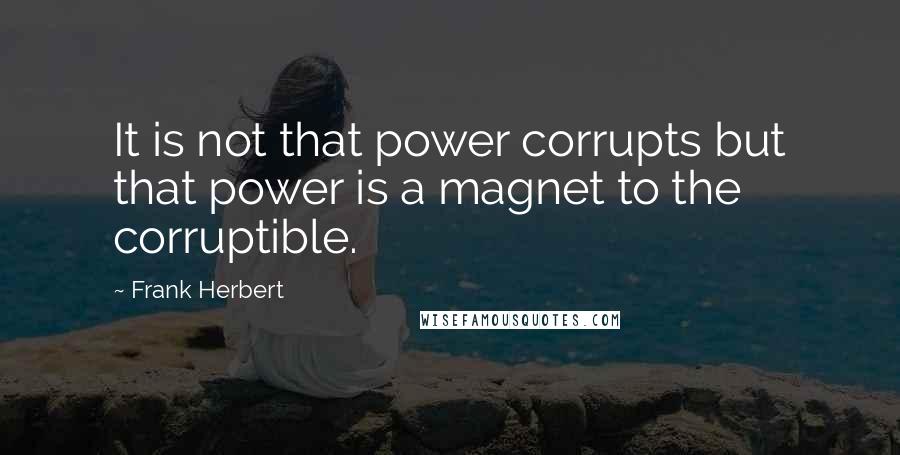 Frank Herbert Quotes: It is not that power corrupts but that power is a magnet to the corruptible.