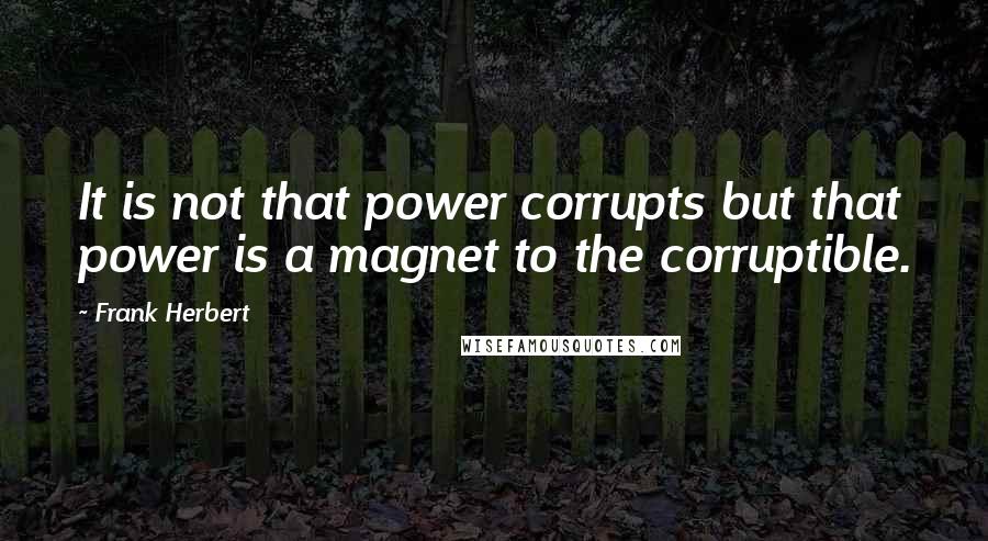 Frank Herbert Quotes: It is not that power corrupts but that power is a magnet to the corruptible.