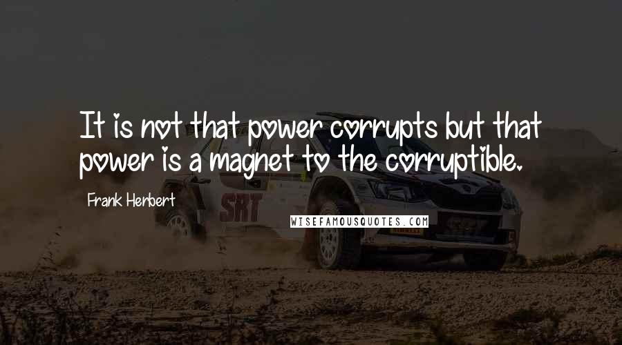 Frank Herbert Quotes: It is not that power corrupts but that power is a magnet to the corruptible.