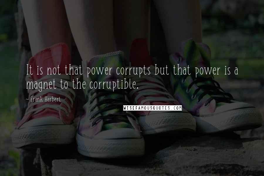 Frank Herbert Quotes: It is not that power corrupts but that power is a magnet to the corruptible.