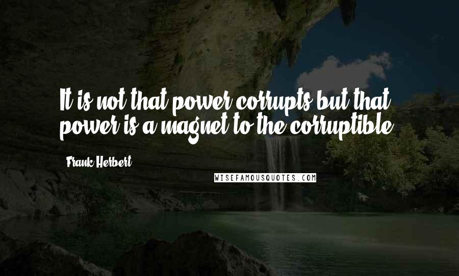 Frank Herbert Quotes: It is not that power corrupts but that power is a magnet to the corruptible.