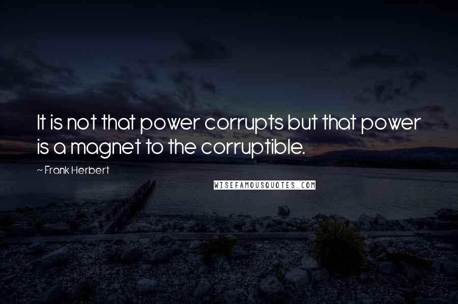 Frank Herbert Quotes: It is not that power corrupts but that power is a magnet to the corruptible.