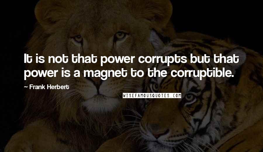 Frank Herbert Quotes: It is not that power corrupts but that power is a magnet to the corruptible.