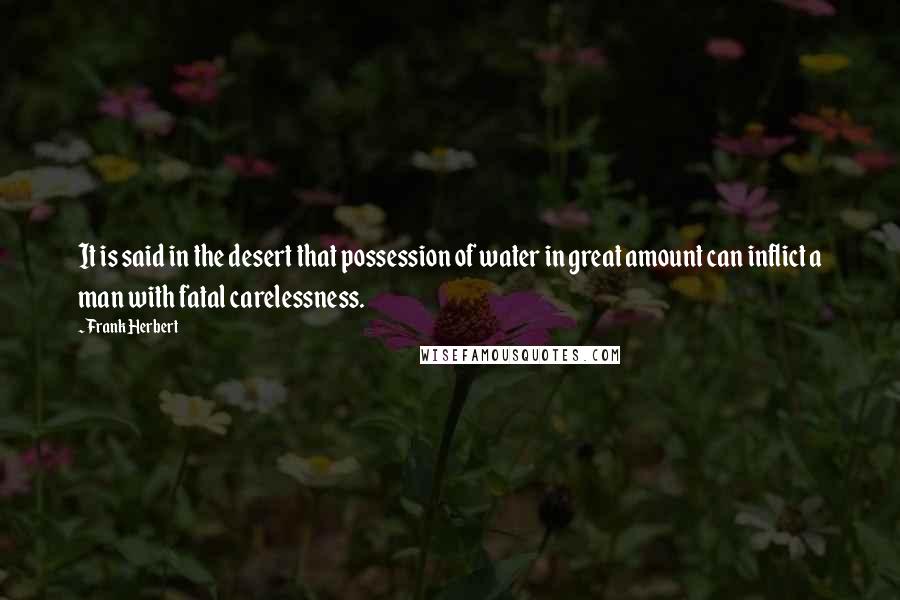 Frank Herbert Quotes: It is said in the desert that possession of water in great amount can inflict a man with fatal carelessness.