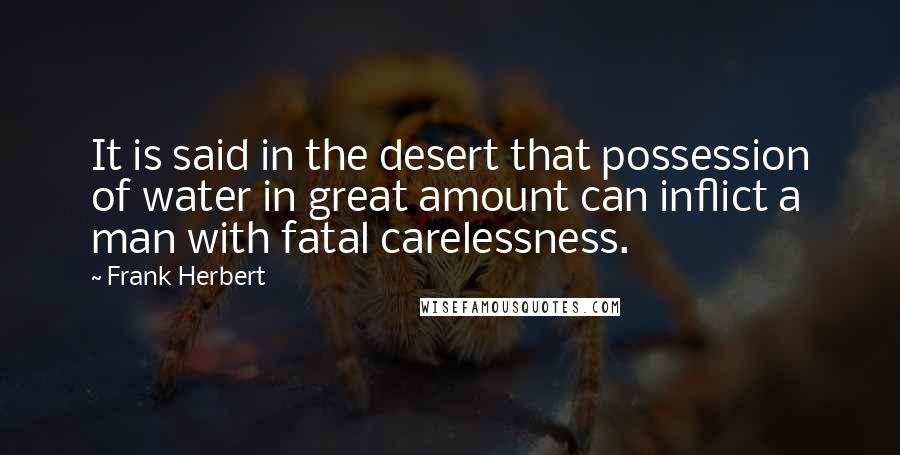 Frank Herbert Quotes: It is said in the desert that possession of water in great amount can inflict a man with fatal carelessness.