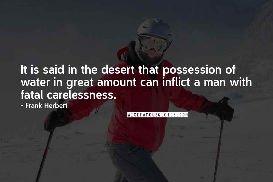 Frank Herbert Quotes: It is said in the desert that possession of water in great amount can inflict a man with fatal carelessness.