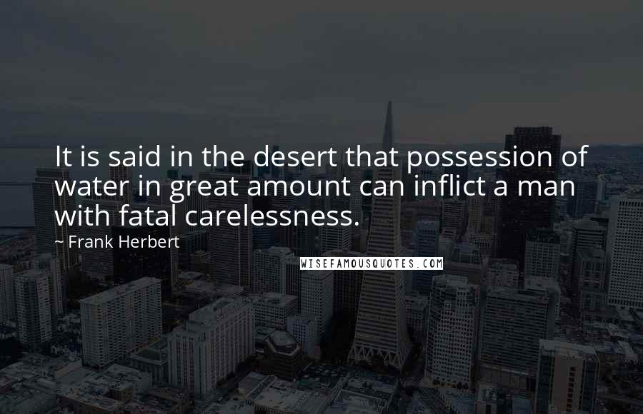 Frank Herbert Quotes: It is said in the desert that possession of water in great amount can inflict a man with fatal carelessness.