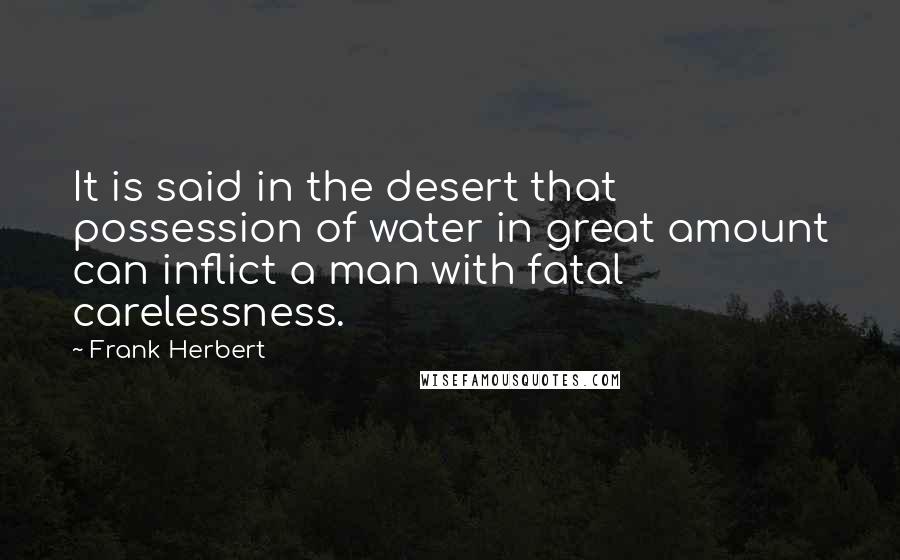 Frank Herbert Quotes: It is said in the desert that possession of water in great amount can inflict a man with fatal carelessness.