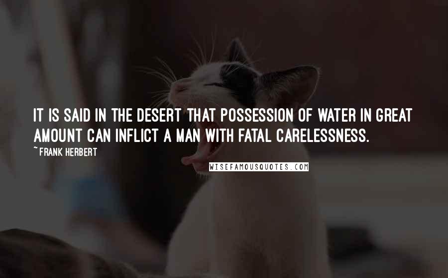 Frank Herbert Quotes: It is said in the desert that possession of water in great amount can inflict a man with fatal carelessness.