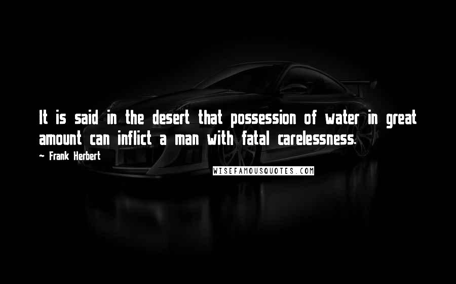 Frank Herbert Quotes: It is said in the desert that possession of water in great amount can inflict a man with fatal carelessness.